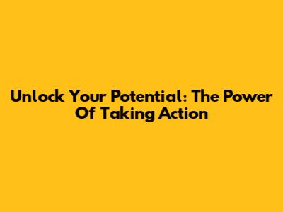Unlock Your Potential: The Power Of Taking Action