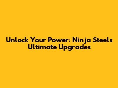 Unlock Your Power: Ninja Steel's Ultimate Upgrades