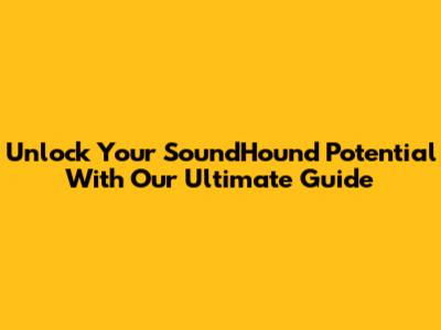 Unlock Your SoundHound Potential With Our Ultimate Guide