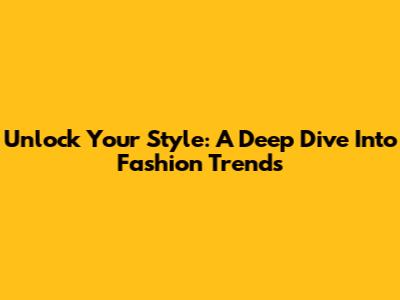 Unlock Your Style: A Deep Dive Into Fashion Trends