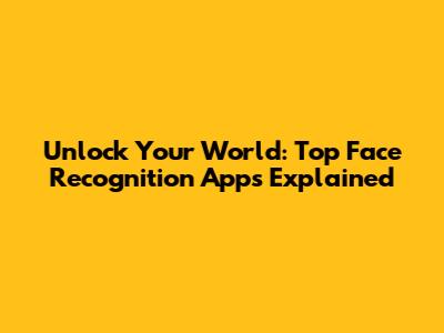 Unlock Your World: Top Face Recognition Apps Explained