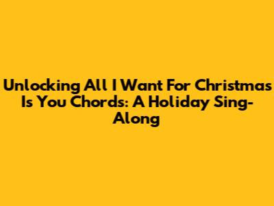 Unlocking 'All I Want For Christmas Is You' Chords: A Holiday Sing-Along