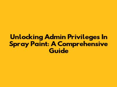 Unlocking Admin Privileges In Spray Paint: A Comprehensive Guide