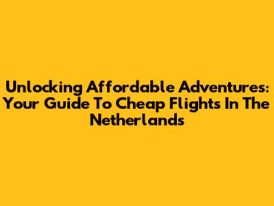 Unlocking Affordable Adventures: Your Guide To Cheap Flights In The Netherlands