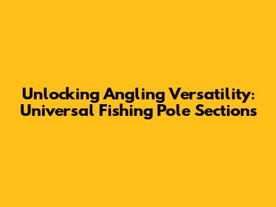 Unlocking Angling Versatility: Universal Fishing Pole Sections