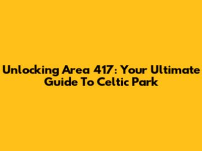 Unlocking Area 417: Your Ultimate Guide To Celtic Park