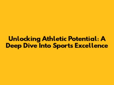 Unlocking Athletic Potential: A Deep Dive Into Sports Excellence