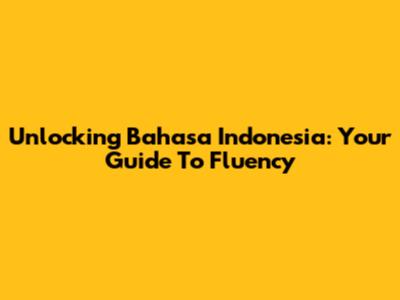 Unlocking Bahasa Indonesia: Your Guide To Fluency