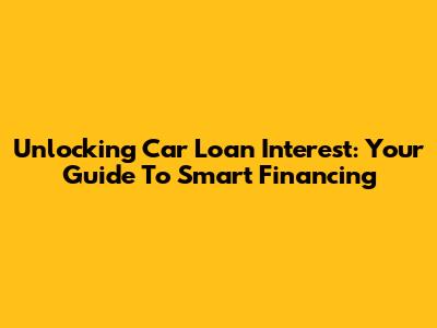 Unlocking Car Loan Interest: Your Guide To Smart Financing