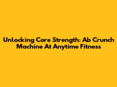 Unlocking Core Strength: Ab Crunch Machine At Anytime Fitness