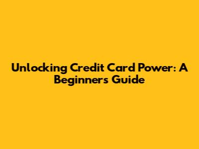 Unlocking Credit Card Power: A Beginner's Guide