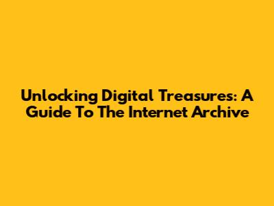 Unlocking Digital Treasures: A Guide To The Internet Archive