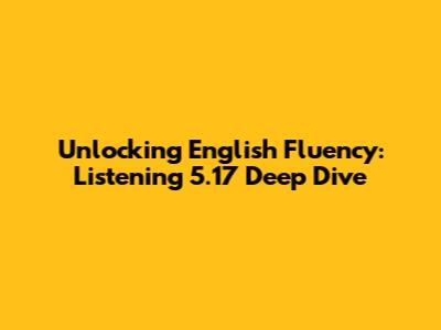 Unlocking English Fluency: Listening 5.17 Deep Dive
