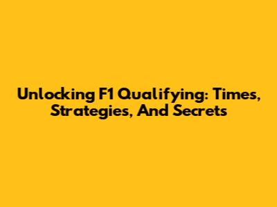 Unlocking F1 Qualifying: Times, Strategies, And Secrets