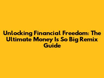 Unlocking Financial Freedom: The Ultimate Money Is So Big Remix Guide