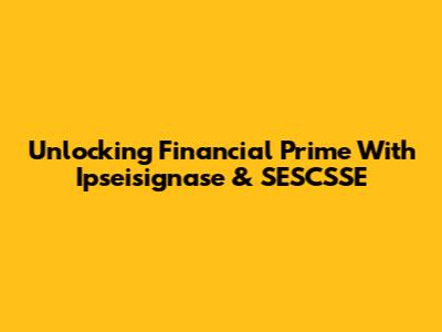 Unlocking Financial Prime With Ipseisignase & SESCSSE