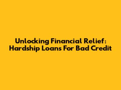 Unlocking Financial Relief: Hardship Loans For Bad Credit