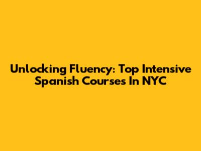 Unlocking Fluency: Top Intensive Spanish Courses In NYC