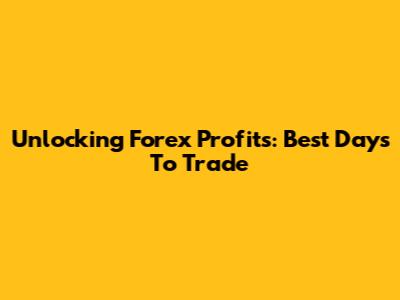 Unlocking Forex Profits: Best Days To Trade