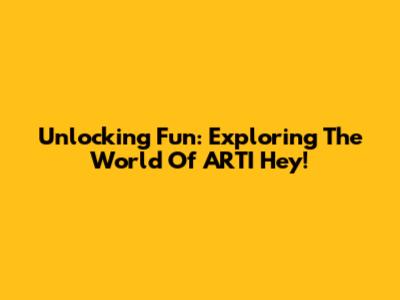 Unlocking Fun: Exploring The World Of ARTI Hey!