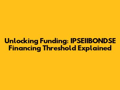 Unlocking Funding: IPSEIIBONDSE Financing Threshold Explained