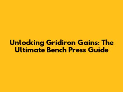 Unlocking Gridiron Gains: The Ultimate Bench Press Guide
