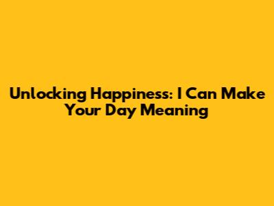 Unlocking Happiness: 'I Can Make Your Day' Meaning
