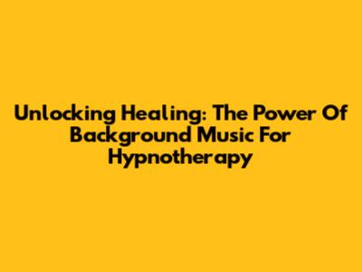 Unlocking Healing: The Power Of Background Music For Hypnotherapy