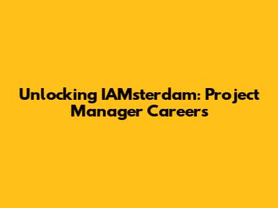 Unlocking IAMsterdam: Project Manager Careers