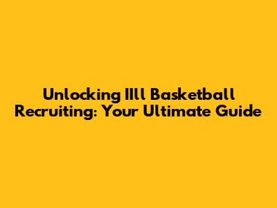 Unlocking IIll Basketball Recruiting: Your Ultimate Guide