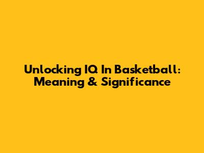 Unlocking IQ In Basketball: Meaning & Significance