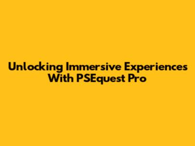 Unlocking Immersive Experiences With PSEquest Pro