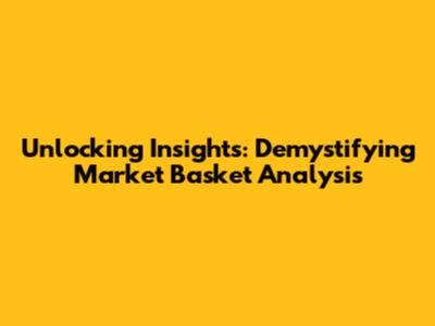 Unlocking Insights: Demystifying Market Basket Analysis