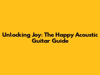 Unlocking Joy: The Happy Acoustic Guitar Guide