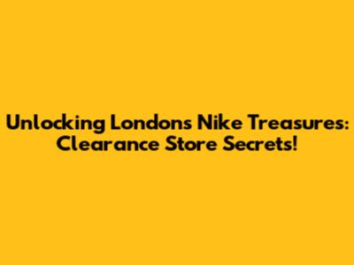 Unlocking London's Nike Treasures: Clearance Store Secrets!