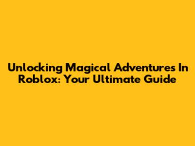 Unlocking Magical Adventures In Roblox: Your Ultimate Guide