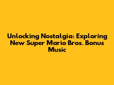 Unlocking Nostalgia: Exploring New Super Mario Bros. Bonus Music