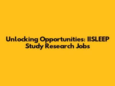 Unlocking Opportunities: IISLEEP Study Research Jobs