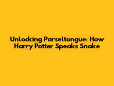 Unlocking Parseltongue: How Harry Potter Speaks Snake