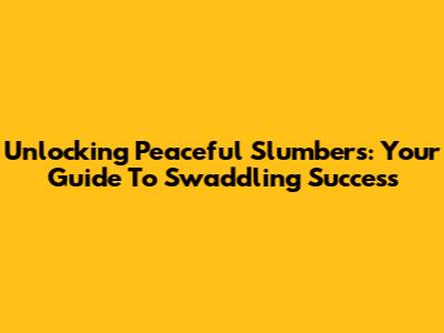 Unlocking Peaceful Slumbers: Your Guide To Swaddling Success