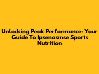 Unlocking Peak Performance: Your Guide To Ipsenasmse Sports Nutrition