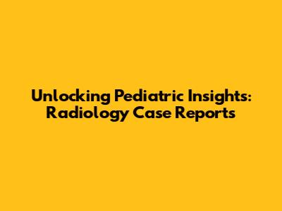 Unlocking Pediatric Insights: Radiology Case Reports