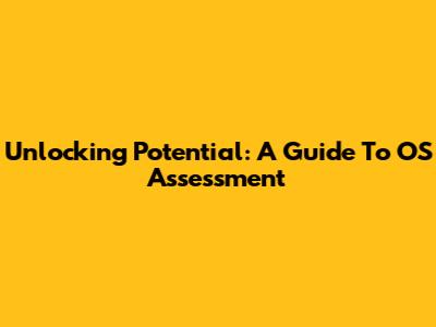 Unlocking Potential: A Guide To OS Assessment