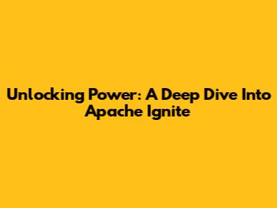 Unlocking Power: A Deep Dive Into Apache Ignite