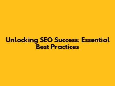 Unlocking SEO Success: Essential Best Practices