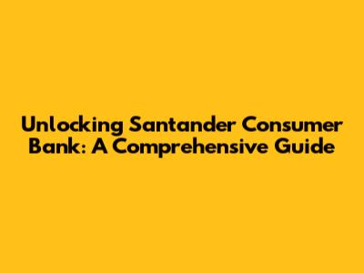 Unlocking Santander Consumer Bank: A Comprehensive Guide