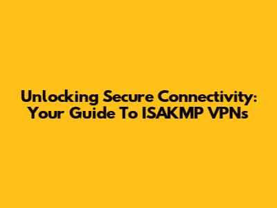 Unlocking Secure Connectivity: Your Guide To ISAKMP VPNs