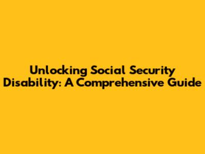 Unlocking Social Security Disability: A Comprehensive Guide