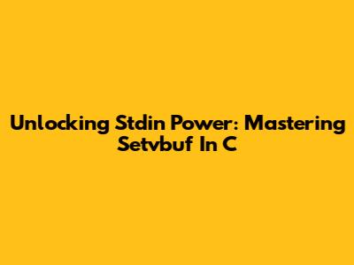 Unlocking Stdin Power: Mastering Setvbuf In C