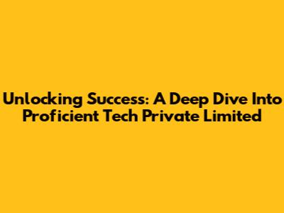 Unlocking Success: A Deep Dive Into Proficient Tech Private Limited